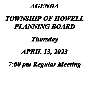 Text Box: AGENDA
TOWNSHIP OF HOWELL
PLANNING BOARD
Thursday
APRIL 13, 2023
7:00 pm Regular Meeting

