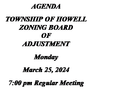 Text Box: AGENDA
TOWNSHIP OF HOWELL
ZONING BOARD
OF
ADJUSTMENT
Monday
March 25, 2024 
7:00 pm Regular Meeting


